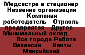 Медсестра в стационар › Название организации ­ Компания-работодатель › Отрасль предприятия ­ Другое › Минимальный оклад ­ 25 000 - Все города Работа » Вакансии   . Ханты-Мансийский,Нефтеюганск г.